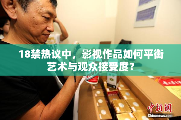 18禁热议中，影视作品如何平衡艺术与观众接受度？