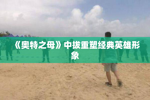 《奥特之母》中拔重塑经典英雄形象