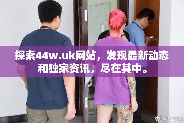 探索44w.uk网站，发现最新动态和独家资讯，尽在其中。