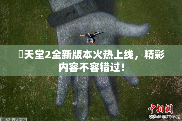 妺天堂2全新版本火热上线，精彩内容不容错过！