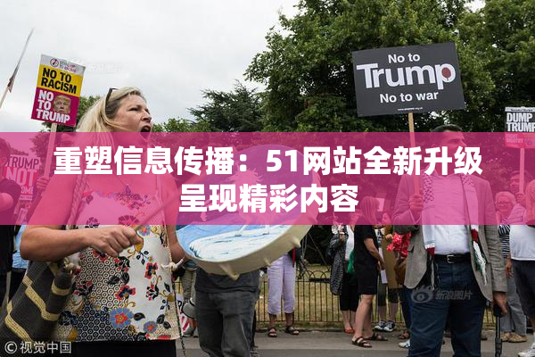 重塑信息传播：51网站全新升级呈现精彩内容