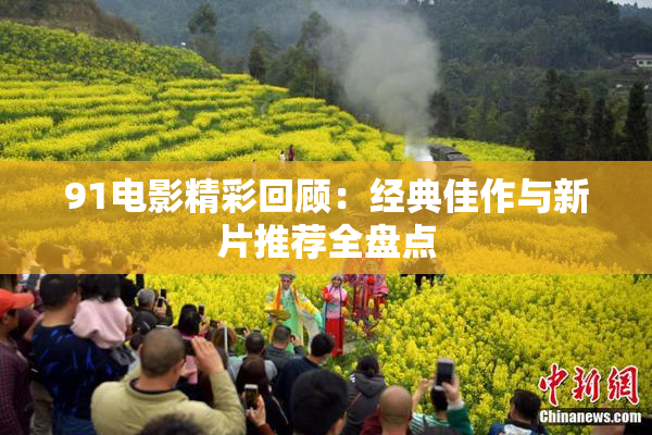91电影精彩回顾：经典佳作与新片推荐全盘点