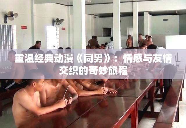 重温经典动漫《同男》：情感与友情交织的奇妙旅程
