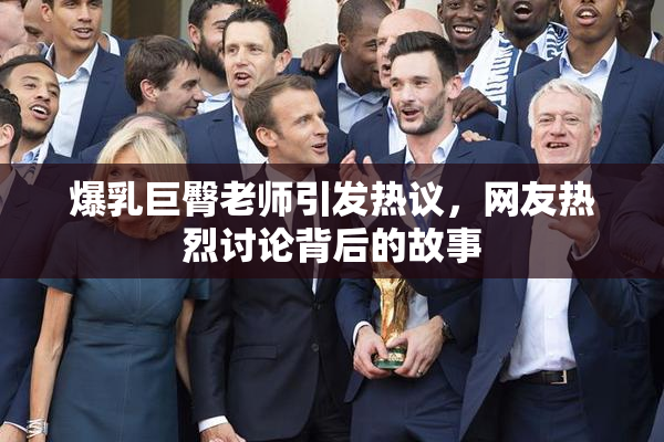 爆乳巨臀老师引发热议，网友热烈讨论背后的故事