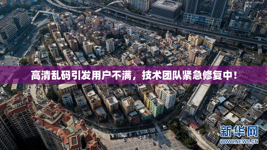 高清乱码引发用户不满，技术团队紧急修复中！