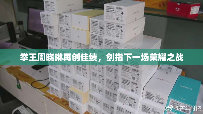 拳王周晓琳再创佳绩，剑指下一场荣耀之战