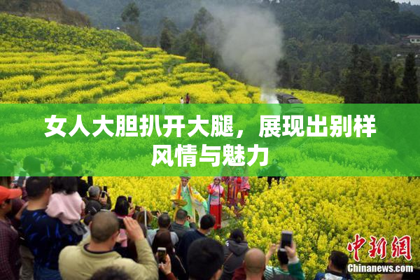 女人大胆扒开大腿，展现出别样风情与魅力