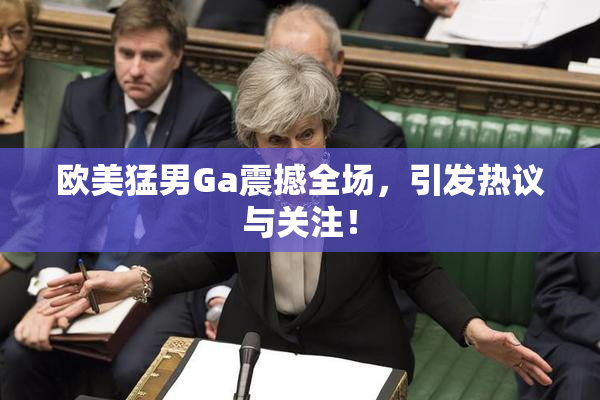 欧美猛男Ga震撼全场，引发热议与关注！