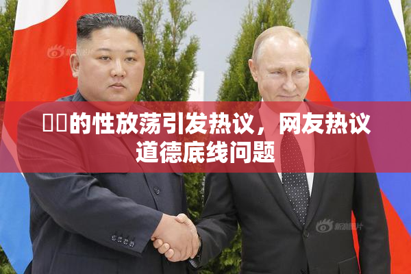 妺妺的性放荡引发热议，网友热议道德底线问题