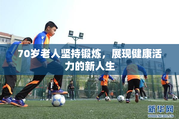 70岁老人坚持锻炼，展现健康活力的新人生