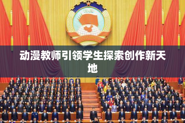 动漫教师引领学生探索创作新天地
