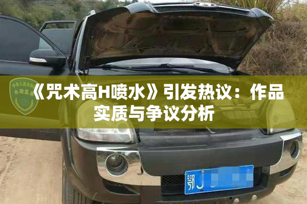 《咒术高H喷水》引发热议：作品实质与争议分析