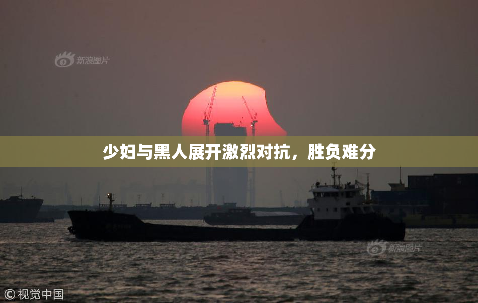 少妇与黑人展开激烈对抗，胜负难分