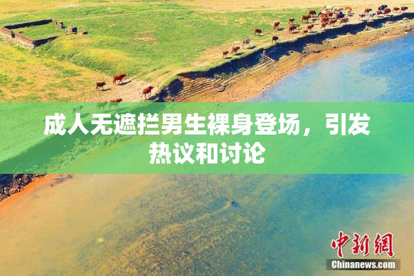 成人无遮拦男生裸身登场，引发热议和讨论