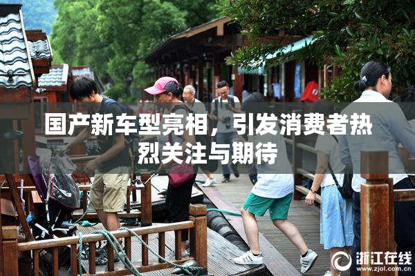 国产新车型亮相，引发消费者热烈关注与期待