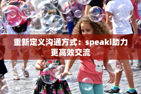 重新定义沟通方式：speaki助力更高效交流