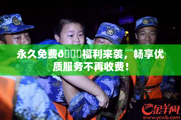 永久免费🔞福利来袭，畅享优质服务不再收费！