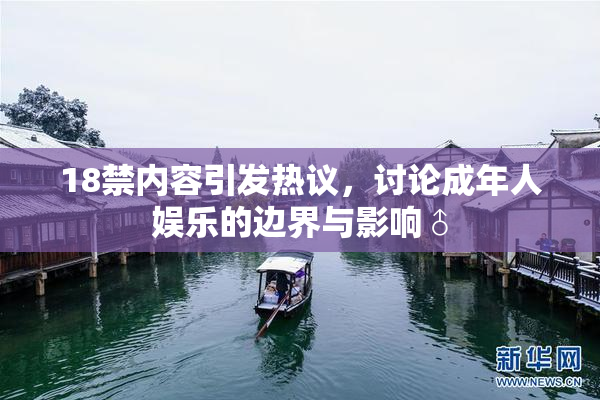 18禁内容引发热议，讨论成年人娱乐的边界与影响♂