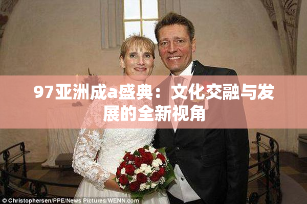 97亚洲成a盛典：文化交融与发展的全新视角