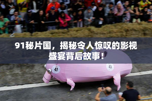 91秘片国，揭秘令人惊叹的影视盛宴背后故事！
