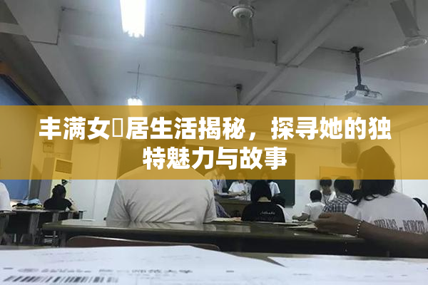 丰满女阾居生活揭秘，探寻她的独特魅力与故事