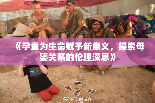 《孕重为生命赋予新意义，探索母婴关系的伦理深思》