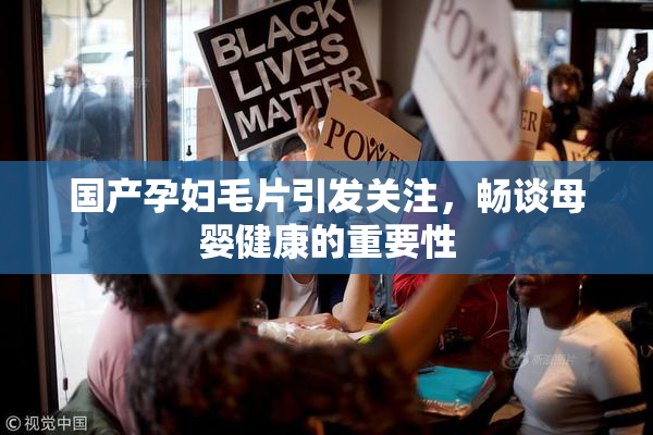 国产孕妇毛片引发关注，畅谈母婴健康的重要性