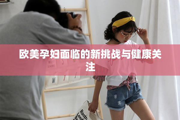 欧美孕妇面临的新挑战与健康关注