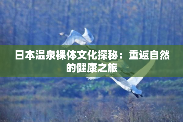 日本温泉裸体文化探秘：重返自然的健康之旅