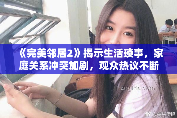 《完美邻居2》揭示生活琐事，家庭关系冲突加剧，观众热议不断