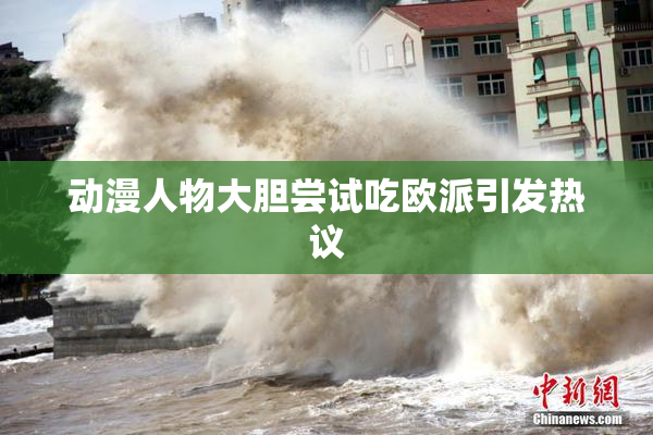动漫人物大胆尝试吃欧派引发热议
