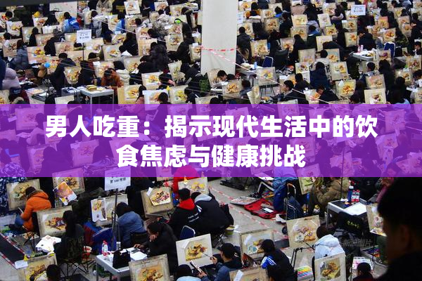 男人吃重：揭示现代生活中的饮食焦虑与健康挑战