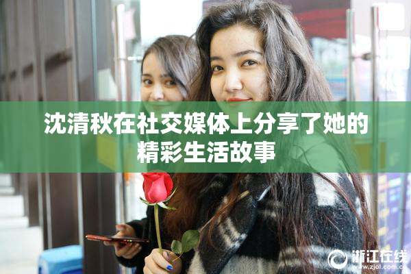 沈清秋在社交媒体上分享了她的精彩生活故事