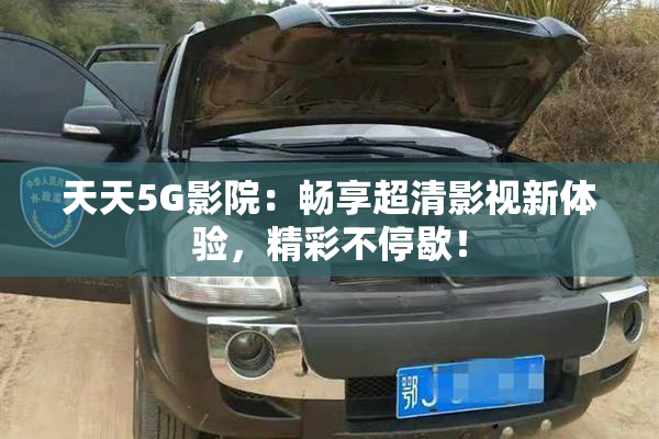 天天5G影院：畅享超清影视新体验，精彩不停歇！