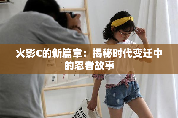 火影C的新篇章：揭秘时代变迁中的忍者故事