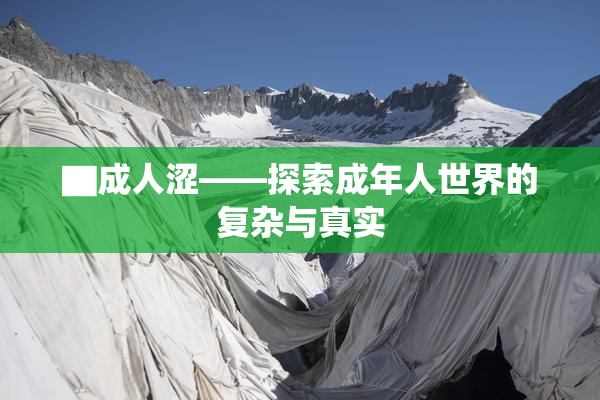 ▇成人涩——探索成年人世界的复杂与真实