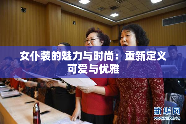 女仆装的魅力与时尚：重新定义可爱与优雅