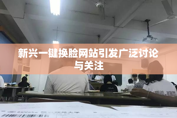 新兴一键换脸网站引发广泛讨论与关注