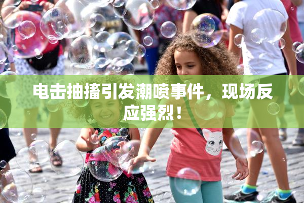 电击抽搐引发潮喷事件，现场反应强烈！