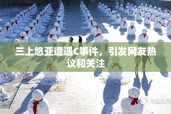 三上悠亚遭遇C事件，引发网友热议和关注