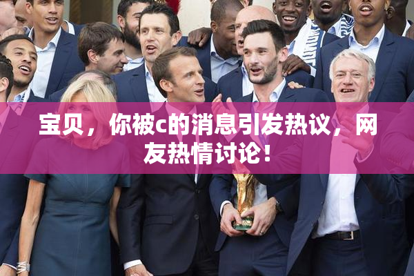 宝贝，你被c的消息引发热议，网友热情讨论！