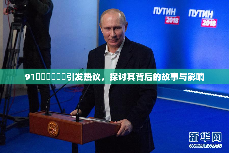91❌‌❌‌❌‌引发热议，探讨其背后的故事与影响