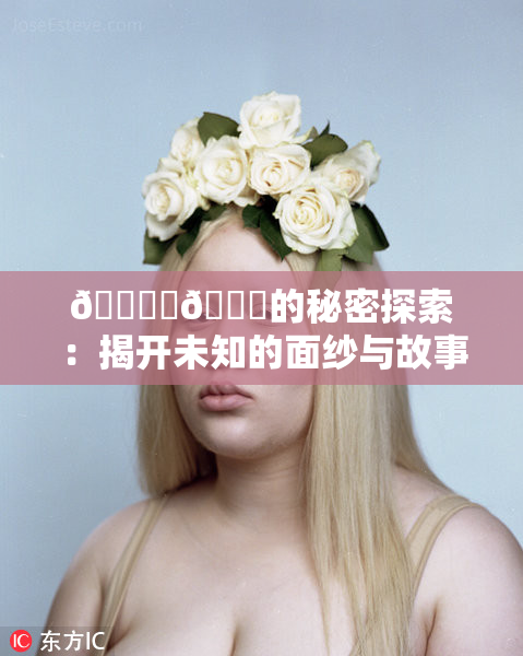 🔞‌🍌的秘密探索：揭开未知的面纱与故事