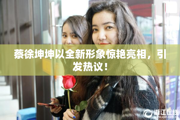 蔡徐坤坤以全新形象惊艳亮相，引发热议！