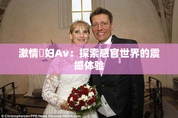 激情婬妇Av：探索感官世界的震撼体验