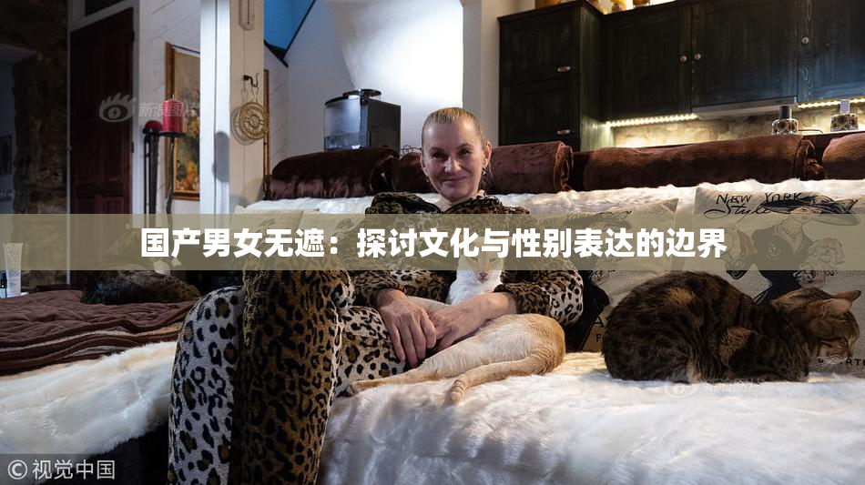 国产男女无遮：探讨文化与性别表达的边界