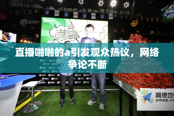 直播啪啪的a引发观众热议，网络争论不断