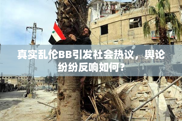 真实乱伦BB引发社会热议，舆论纷纷反响如何？