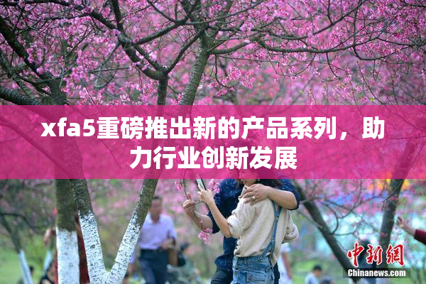 xfa5重磅推出新的产品系列，助力行业创新发展