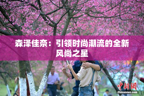 森泽佳奈：引领时尚潮流的全新风尚之星